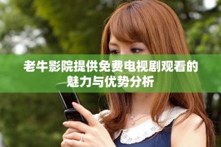老牛影院提供免費電視劇觀看的魅力與優(yōu)勢分析
