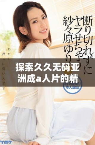 探索久久無(wú)碼亞洲成a人片的精彩內(nèi)容與觀影體驗(yàn)分享