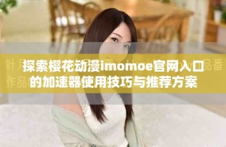 探索櫻花動漫imomoe官網入口的加速器使用技巧與推薦方案