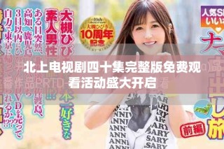 北上電視劇四十集完整版免費(fèi)觀看活動盛大開啟