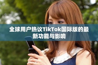 全球用戶熱議TikTok國際版的最新功能與影響