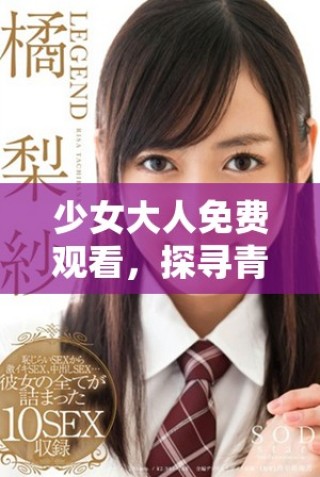 少女大人免費觀看，探尋青春的秘密與成長的煩惱