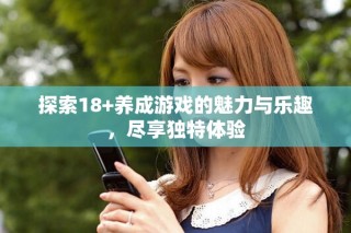 探索18+養成游戲的魅力與樂趣，盡享獨特體驗