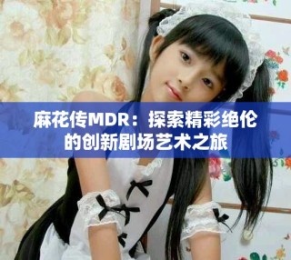 麻花傳MDR：探索精彩絕倫的創新劇場藝術之旅