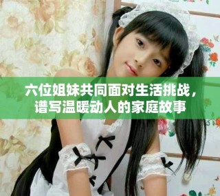 六位姐妹共同面對生活挑戰，譜寫溫暖動人的家庭故事