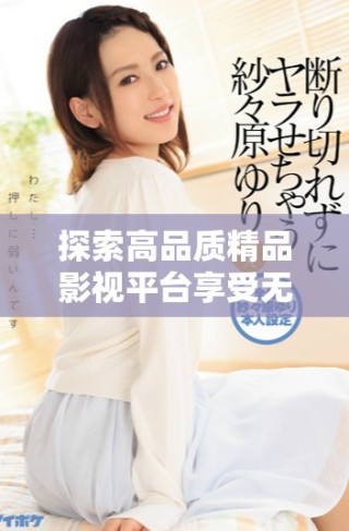 探索高品質(zhì)精品影視平臺(tái)享受無(wú)與倫比的觀看體驗(yàn)