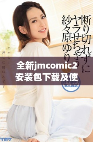 全新jmcomic2安裝包下載及使用指南詳解