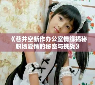 《蒼井空新作辦公室情緣揭秘職場愛情的秘密與挑戰》
