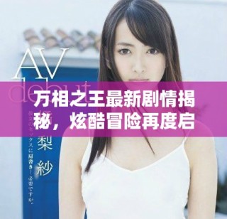 萬相之王最新劇情揭秘，炫酷冒險再度啟程