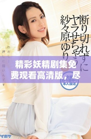 精彩妖精劇集免費觀看高清版，盡享奇幻冒險與浪漫之旅