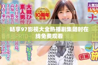 暢享97影視大全熱播劇集隨時(shí)在線免費(fèi)觀看