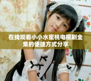 在線觀看小小水蜜桃電視劇全集的便捷方式分享