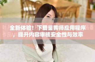 全新體驗！下載鑒黃師應用程序，提升內容審核安全性與效率