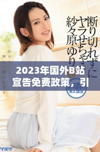 2023年國外B站宣告免費政策，引發用戶熱議與期待