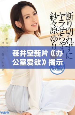 蒼井空新片《辦公室愛欲》揭示職場秘密與人際關系的激情碰撞