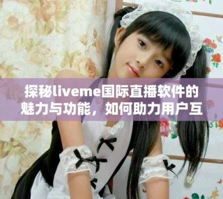 探秘liveme國(guó)際直播軟件的魅力與功能，如何助力用戶互動(dòng)分享