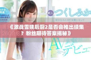 《激戰雪姨后廚2是否會推出續集？粉絲期待答案揭秘》