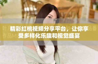 精彩紅桃視頻分享平臺(tái)，讓你享受多樣化樂趣和視覺盛宴