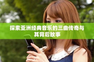 探索亞洲經(jīng)典音樂(lè)的三曲傳奇與其背后故事