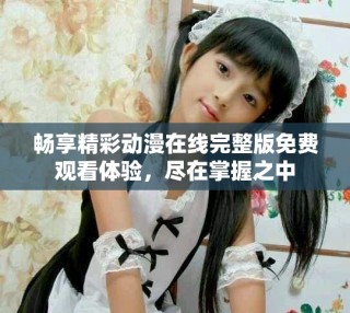 暢享精彩動(dòng)漫在線完整版免費(fèi)觀看體驗(yàn)，盡在掌握之中