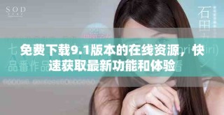免費下載9.1版本的在線資源，快速獲取最新功能和體驗