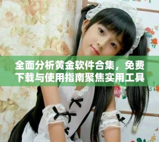 全面分析黃金軟件合集，免費下載與使用指南聚焦實用工具推薦