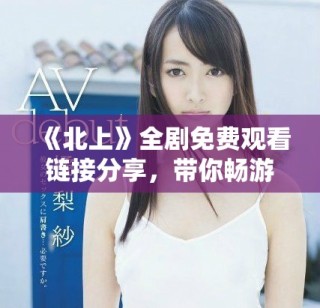 《北上》全劇免費(fèi)觀看鏈接分享，帶你暢游精彩劇情與角色魅力