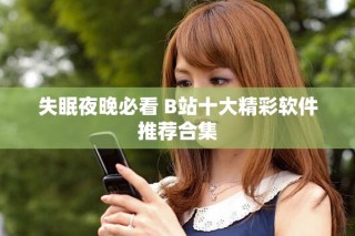 失眠夜晚必看 B站十大精彩軟件推薦合集