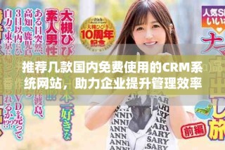 推薦幾款國內免費使用的CRM系統網站，助力企業提升管理效率