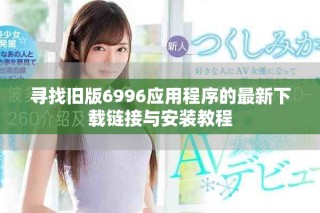 尋找舊版6996應(yīng)用程序的最新下載鏈接與安裝教程