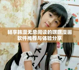 暢享韓漫無忌閱讀的嘿嘿漫畫軟件推薦與體驗分享