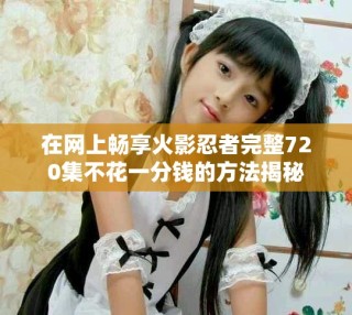 在網上暢享火影忍者完整720集不花一分錢的方法揭秘