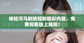 體驗河馬劇場短劇精彩內容，免費觀看版上線啦！