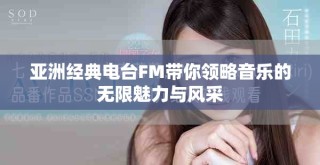 亞洲經(jīng)典電臺(tái)FM帶你領(lǐng)略音樂(lè)的無(wú)限魅力與風(fēng)采