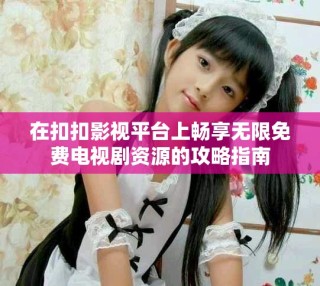 在扣扣影視平臺上暢享無限免費(fèi)電視劇資源的攻略指南