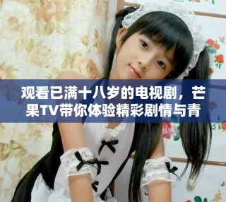 觀看已滿十八歲的電視劇，芒果TV帶你體驗精彩劇情與青春熱血