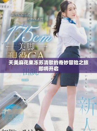 天美麻花果凍蘇清歌的奇妙冒險之旅即將開啟