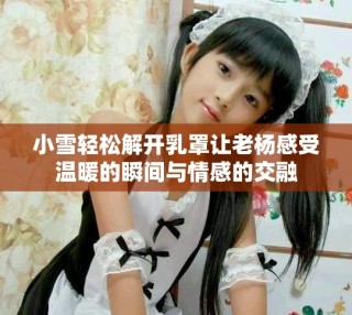 小雪輕松解開乳罩讓老楊感受溫暖的瞬間與情感的交融