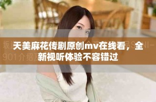 天美麻花傳劇原創(chuàng)mv在線看，全新視聽體驗(yàn)不容錯過