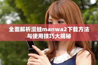 全面解析漫蛙manwa2下載方法與使用技巧大揭秘