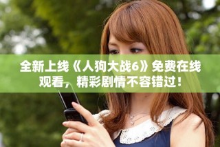 全新上線《人狗大戰6》免費在線觀看，精彩劇情不容錯過！