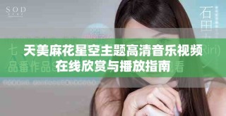 天美麻花星空主題高清音樂視頻在線欣賞與播放指南