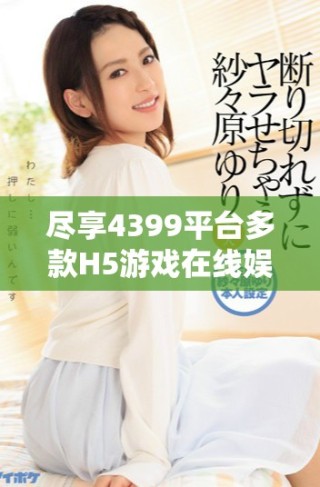 盡享4399平臺多款H5游戲在線娛樂體驗