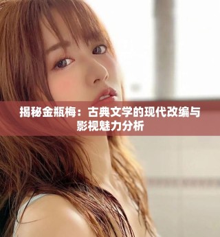揭秘金瓶梅：古典文學的現代改編與影視魅力分析