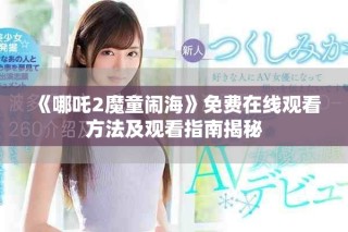 《哪吒2魔童鬧海》免費(fèi)在線觀看方法及觀看指南揭秘