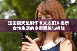 法國滿天星劇作《太太們》揭示女性生活的多重面貌與挑戰(zhàn)