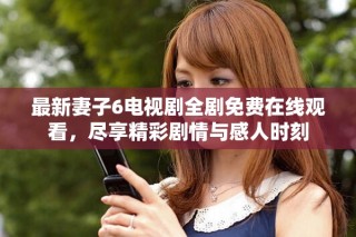 最新妻子6電視劇全劇免費在線觀看，盡享精彩劇情與感人時刻