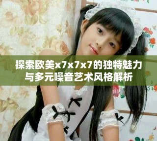 探索歐美x7x7x7的獨特魅力與多元噪音藝術風格解析