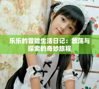 樂(lè)樂(lè)的冒險(xiǎn)生活日記：放蕩與探索的奇妙旅程