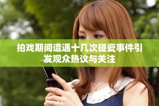 拍戲期間遭遇十幾次碰瓷事件引發觀眾熱議與關注